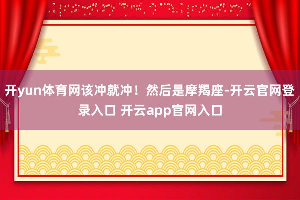 开yun体育网该冲就冲！然后是摩羯座-开云官网登录入口 开云app官网入口