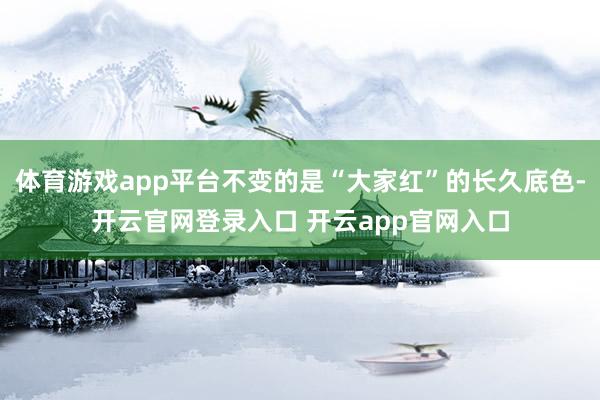 体育游戏app平台不变的是“大家红”的长久底色-开云官网登录入口 开云app官网入口