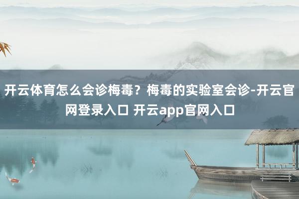 开云体育怎么会诊梅毒？梅毒的实验室会诊-开云官网登录入口 开云app官网入口