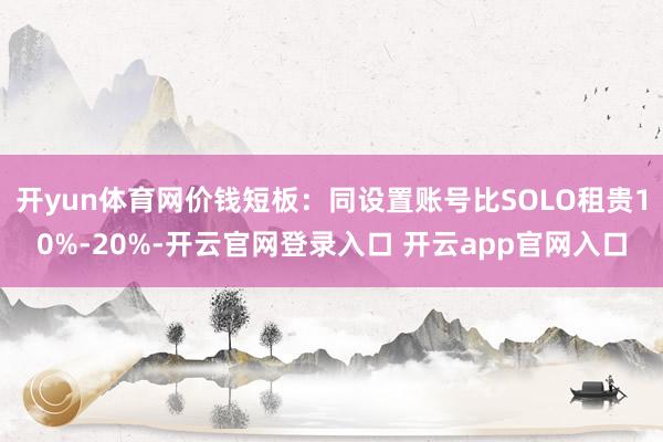 开yun体育网价钱短板：同设置账号比SOLO租贵10%-20%-开云官网登录入口 开云app官网入口