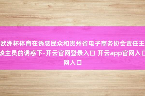 欧洲杯体育在诱惑民众和贵州省电子商务协会责任主谈主员的诱惑下-开云官网登录入口 开云app官网入口