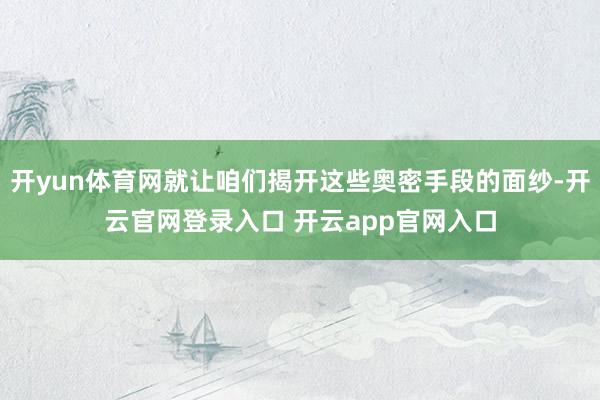 开yun体育网就让咱们揭开这些奥密手段的面纱-开云官网登录入口 开云app官网入口