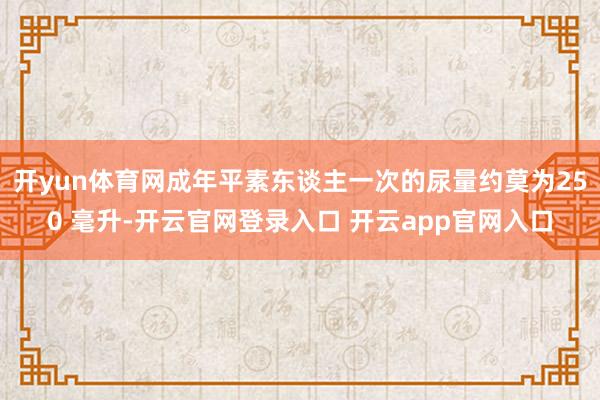 开yun体育网成年平素东谈主一次的尿量约莫为250 毫升-开云官网登录入口 开云app官网入口