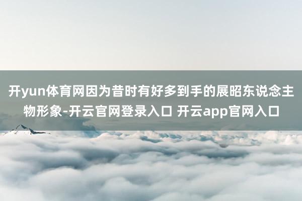 开yun体育网因为昔时有好多到手的展昭东说念主物形象-开云官网登录入口 开云app官网入口