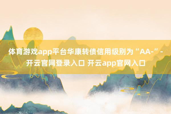 体育游戏app平台华康转债信用级别为“AA-”-开云官网登录入口 开云app官网入口