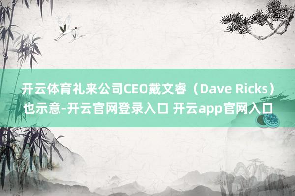 开云体育礼来公司CEO戴文睿（Dave Ricks）也示意-开云官网登录入口 开云app官网入口
