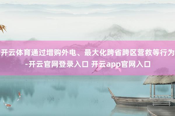 开云体育通过增购外电、最大化跨省跨区营救等行为-开云官网登录入口 开云app官网入口