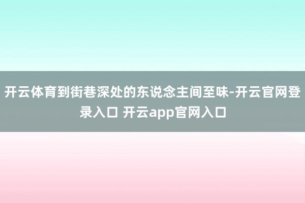 开云体育到街巷深处的东说念主间至味-开云官网登录入口 开云app官网入口