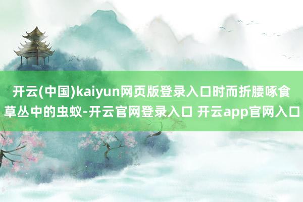 开云(中国)kaiyun网页版登录入口时而折腰啄食草丛中的虫蚁-开云官网登录入口 开云app官网入口
