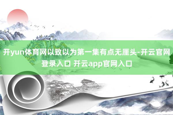 开yun体育网以致以为第一集有点无厘头-开云官网登录入口 开云app官网入口