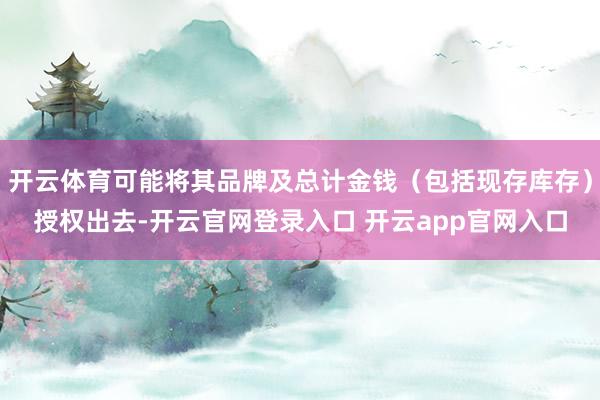 开云体育可能将其品牌及总计金钱（包括现存库存）授权出去-开云官网登录入口 开云app官网入口
