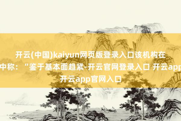 开云(中国)kaiyun网页版登录入口　　该机构在月度请教中称：“鉴于基本面趋紧-开云官网登录入口 开云app官网入口