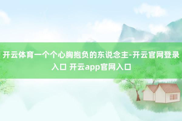 开云体育一个个心胸抱负的东说念主-开云官网登录入口 开云app官网入口