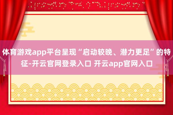 体育游戏app平台呈现“启动较晚、潜力更足”的特征-开云官网登录入口 开云app官网入口