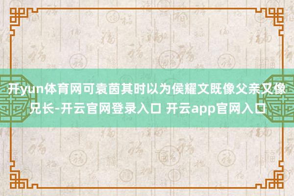 开yun体育网可袁茵其时以为侯耀文既像父亲又像兄长-开云官网登录入口 开云app官网入口