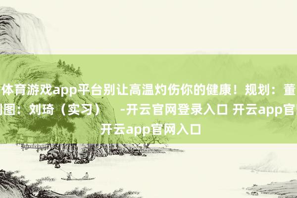 体育游戏app平台别让高温灼伤你的健康!规划:董大正制图:刘琦(实习) -开云官网登录入口 开云app官网入口