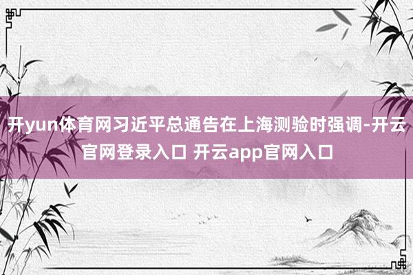 开yun体育网习近平总通告在上海测验时强调-开云官网登录入口 开云app官网入口