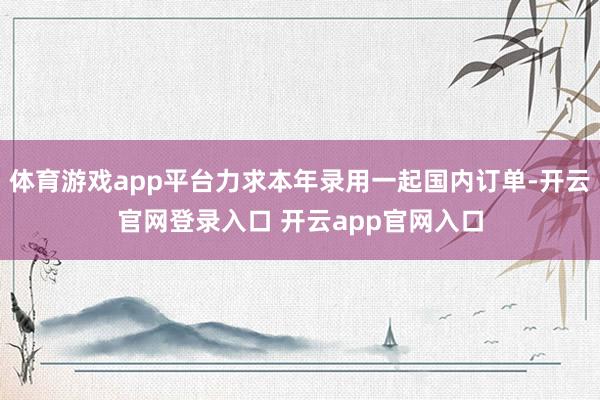 体育游戏app平台力求本年录用一起国内订单-开云官网登录入口 开云app官网入口