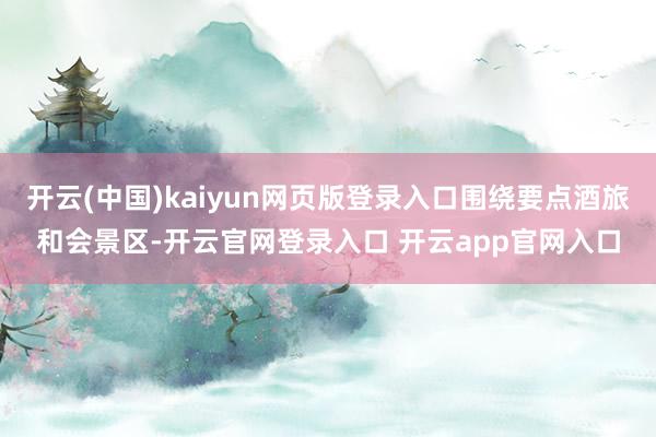 开云(中国)kaiyun网页版登录入口围绕要点酒旅和会景区-开云官网登录入口 开云app官网入口
