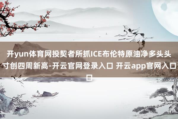 开yun体育网投契者所抓ICE布伦特原油净多头头寸创四周新高-开云官网登录入口 开云app官网入口