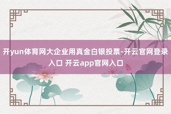 开yun体育网大企业用真金白银投票-开云官网登录入口 开云app官网入口