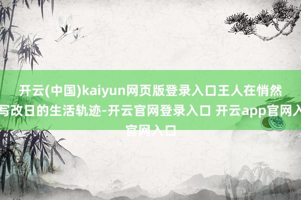 开云(中国)kaiyun网页版登录入口王人在悄然改写改日的生活轨迹-开云官网登录入口 开云app官网入口