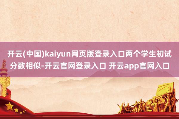 开云(中国)kaiyun网页版登录入口两个学生初试分数相似-开云官网登录入口 开云app官网入口
