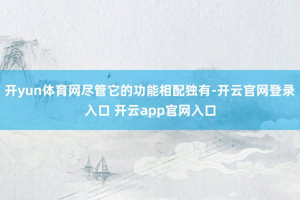 开yun体育网尽管它的功能相配独有-开云官网登录入口 开云app官网入口