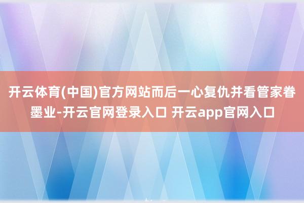 开云体育(中国)官方网站而后一心复仇并看管家眷墨业-开云官网登录入口 开云app官网入口